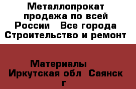Металлопрокат продажа по всей России - Все города Строительство и ремонт » Материалы   . Иркутская обл.,Саянск г.